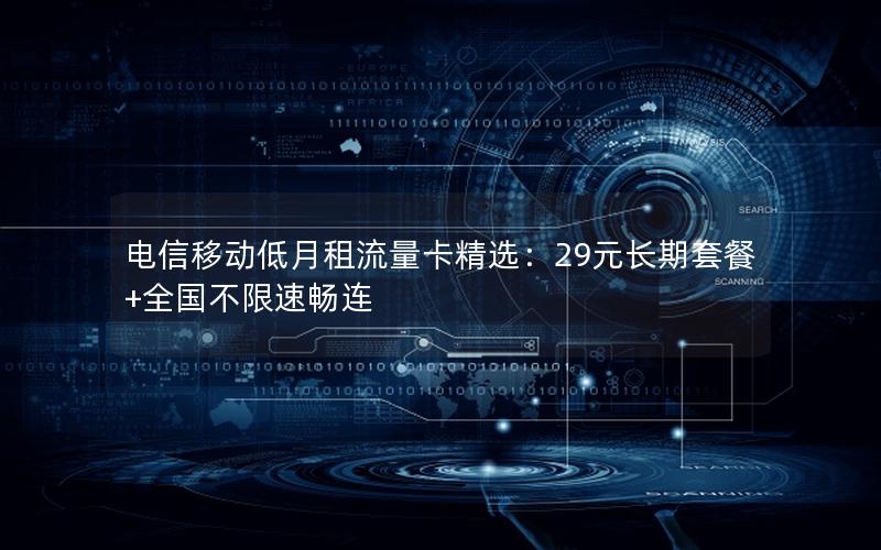 电信移动低月租流量卡精选：29元长期套餐+全国不限速畅连