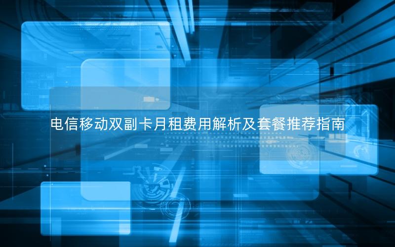 电信移动双副卡月租费用解析及套餐推荐指南