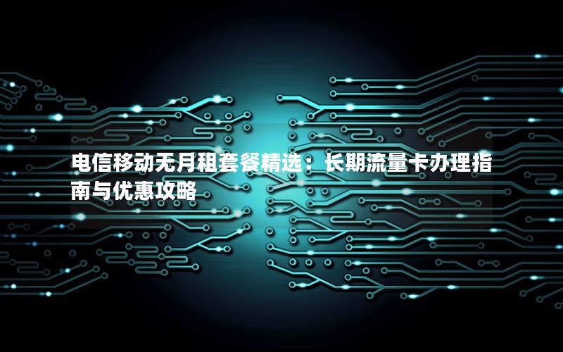 电信移动无月租套餐精选：长期流量卡办理指南与优惠攻略