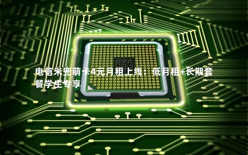 电信米兜萌卡4元月租上线：低月租+长期套餐学生专享