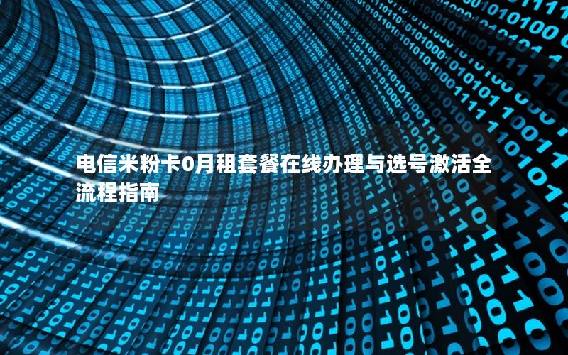 电信米粉卡0月租套餐在线办理与选号激活全流程指南