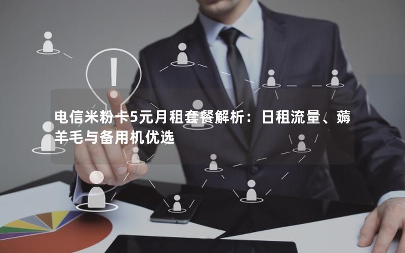 电信米粉卡5元月租套餐解析：日租流量、薅羊毛与备用机优选