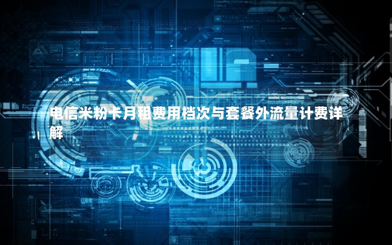 电信米粉卡月租费用档次与套餐外流量计费详解