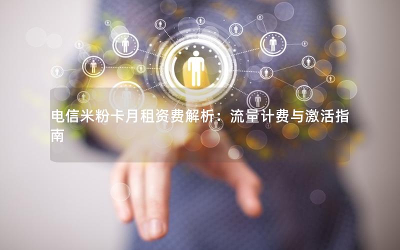 电信米粉卡月租资费解析：流量计费与激活指南