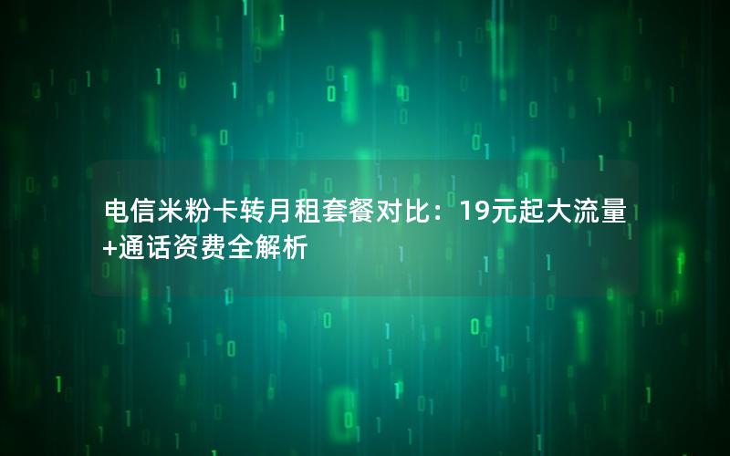 电信米粉卡转月租套餐对比：19元起大流量+通话资费全解析
