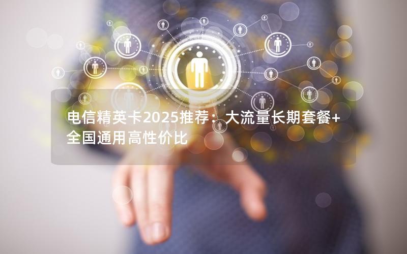 电信精英卡2025推荐：大流量长期套餐+全国通用高性价比