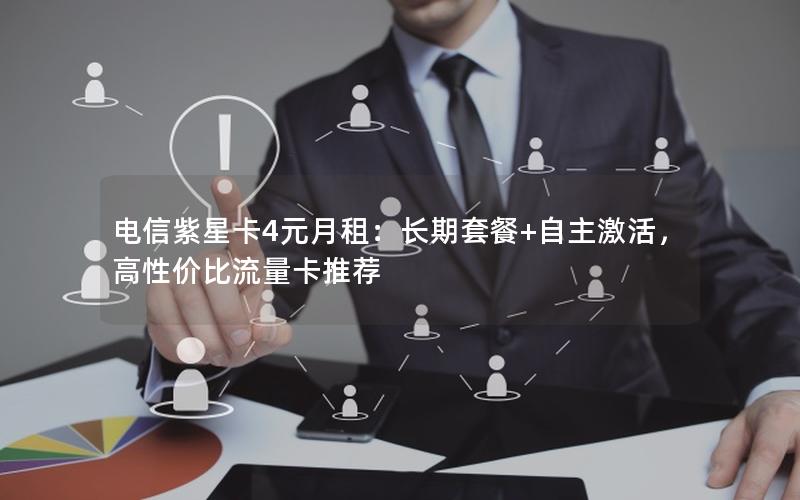 电信紫星卡4元月租：长期套餐+自主激活，高性价比流量卡推荐