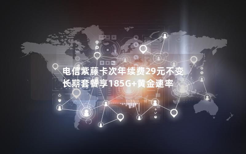 电信紫藤卡次年续费29元不变 长期套餐享185G+黄金速率