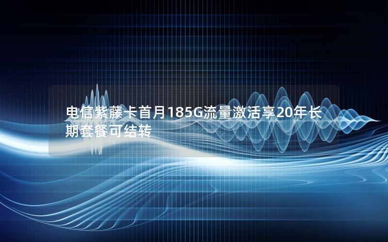 电信紫藤卡首月185G流量激活享20年长期套餐可结转