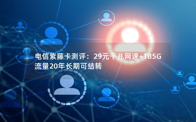 电信紫藤卡测评：29元千兆网速+185G流量20年长期可结转