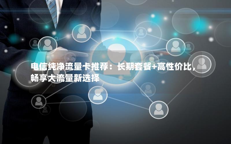 电信纯净流量卡推荐：长期套餐+高性价比，畅享大流量新选择