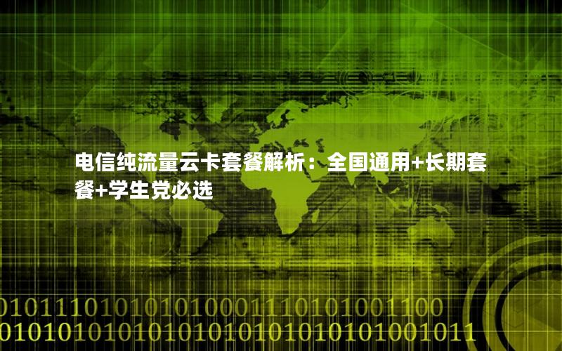 电信纯流量云卡套餐解析：全国通用+长期套餐+学生党必选