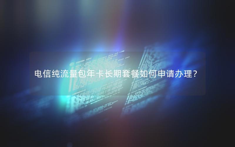 电信纯流量包年卡长期套餐如何申请办理？