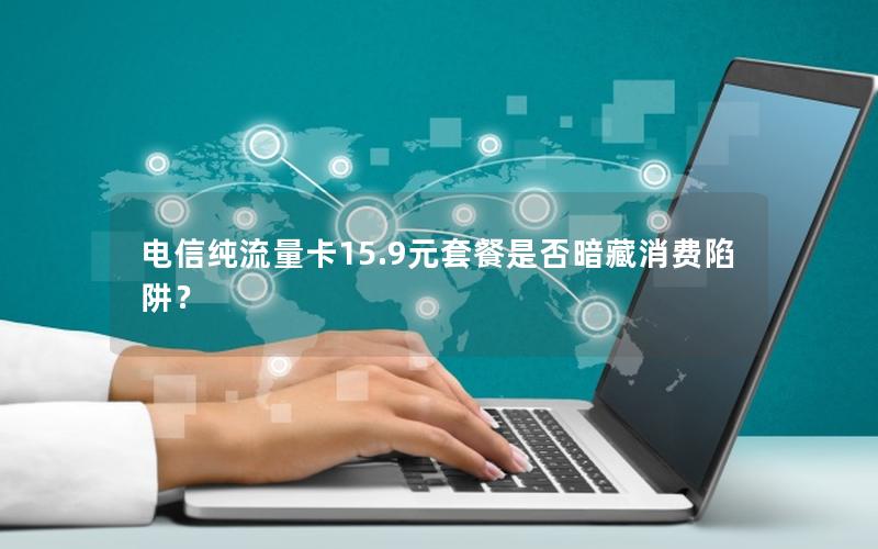 电信纯流量卡15.9元套餐是否暗藏消费陷阱？