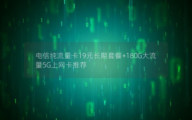 电信纯流量卡19元长期套餐+180G大流量5G上网卡推荐