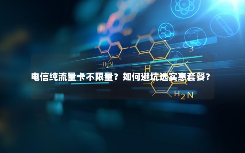 电信纯流量卡不限量？如何避坑选实惠套餐？