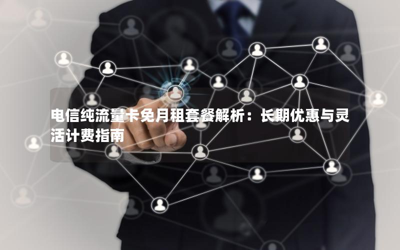 电信纯流量卡免月租套餐解析：长期优惠与灵活计费指南