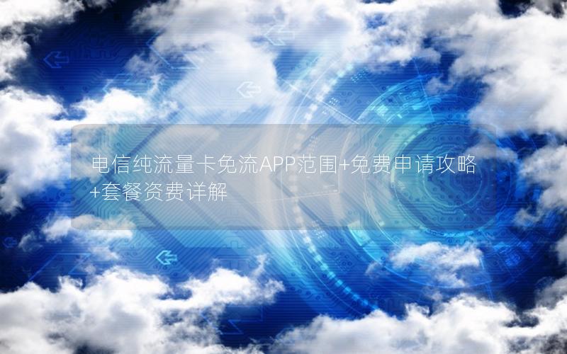 电信纯流量卡免流APP范围+免费申请攻略+套餐资费详解