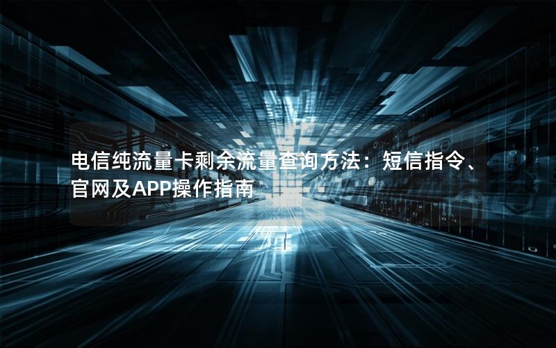 电信纯流量卡剩余流量查询方法：短信指令、官网及APP操作指南