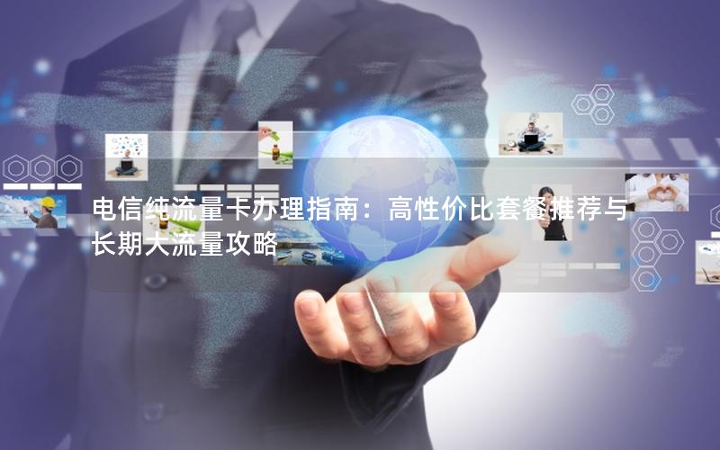 电信纯流量卡办理指南：高性价比套餐推荐与长期大流量攻略