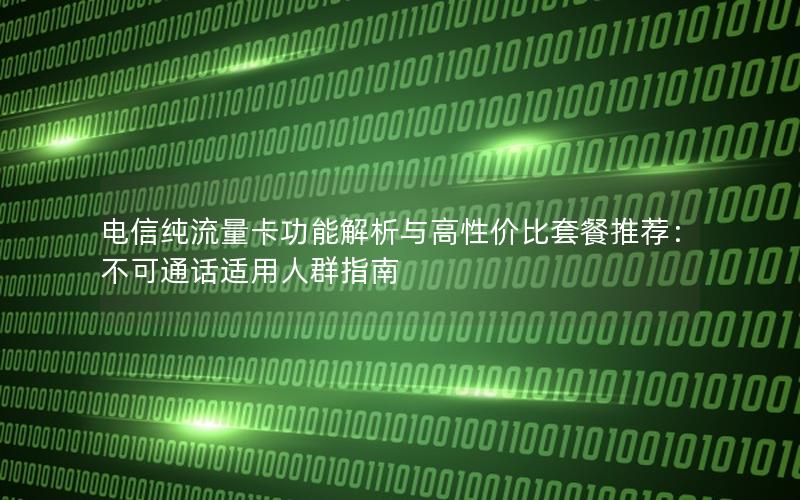 电信纯流量卡功能解析与高性价比套餐推荐：不可通话适用人群指南