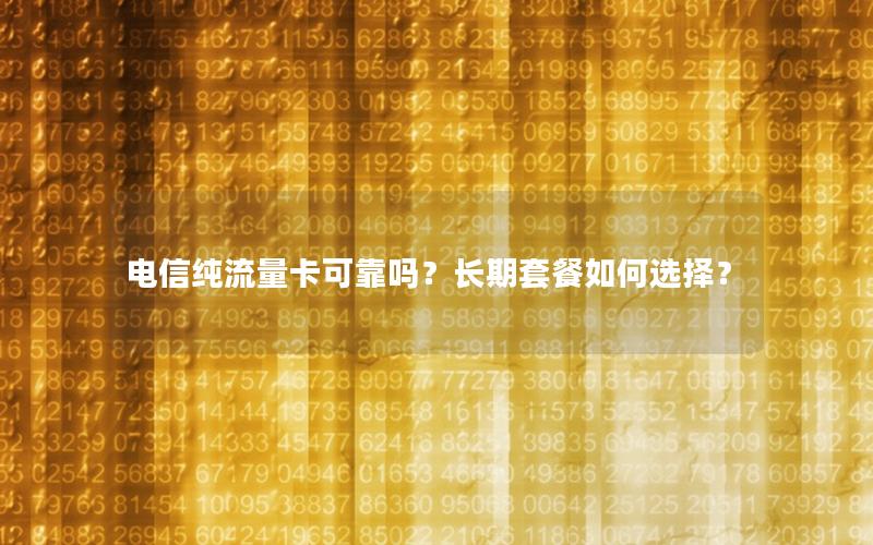 电信纯流量卡可靠吗？长期套餐如何选择？