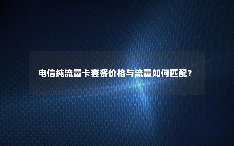 电信纯流量卡套餐价格与流量如何匹配？