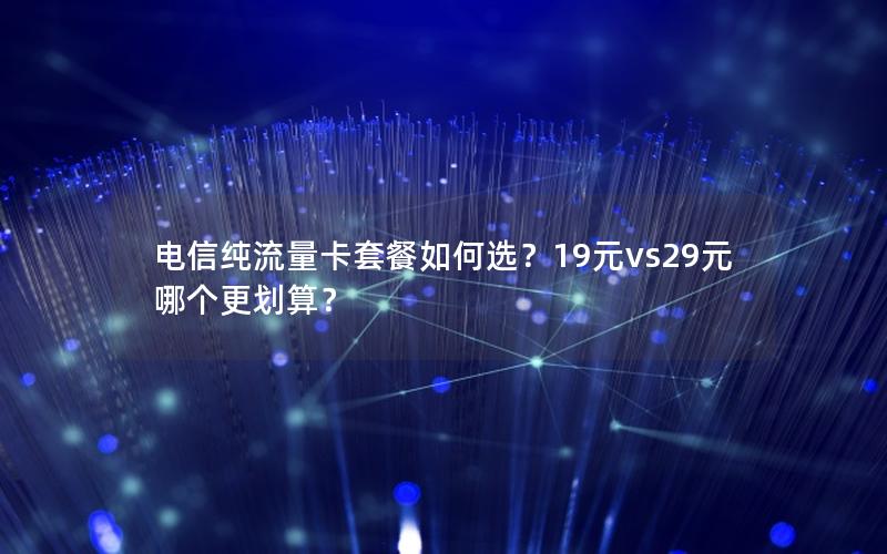 电信纯流量卡套餐如何选？19元vs29元哪个更划算？