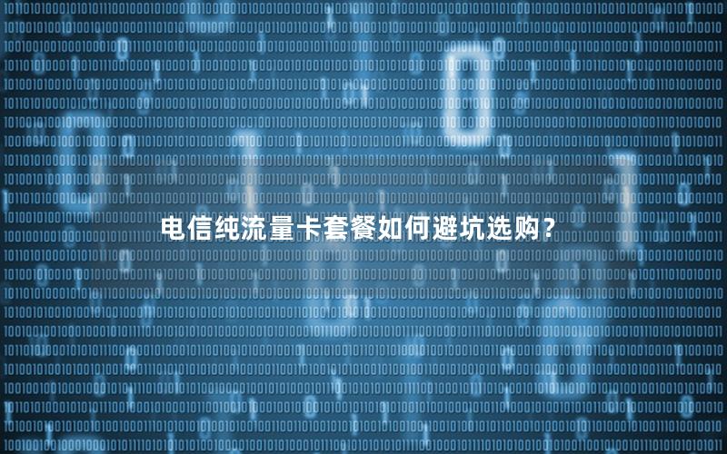 电信纯流量卡套餐如何避坑选购？