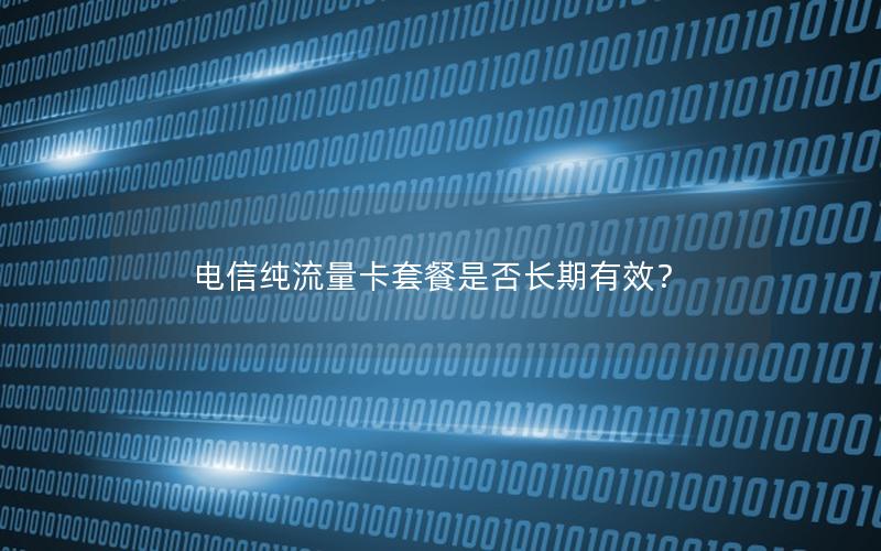 电信纯流量卡套餐是否长期有效？