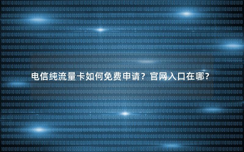 电信纯流量卡如何免费申请？官网入口在哪？