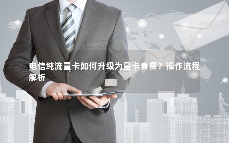 电信纯流量卡如何升级为星卡套餐？操作流程解析