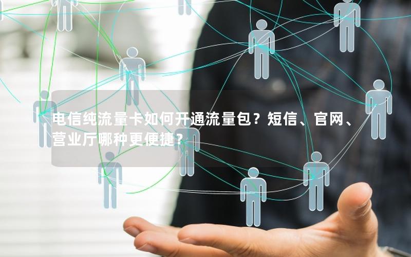 电信纯流量卡如何开通流量包？短信、官网、营业厅哪种更便捷？