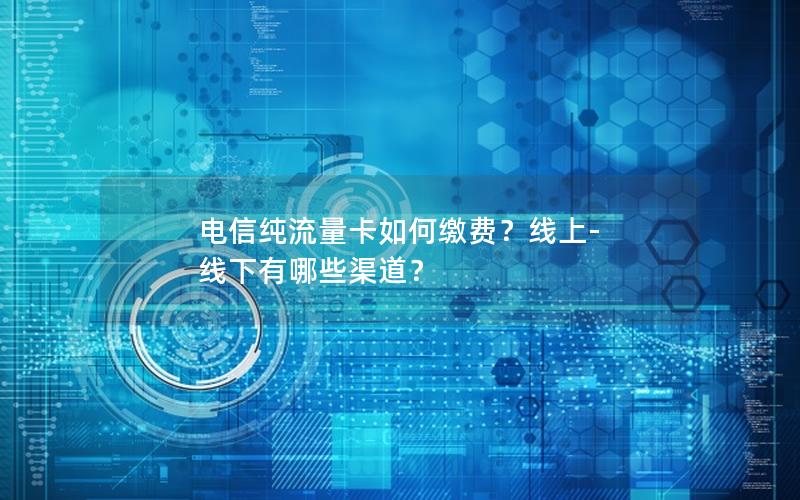 电信纯流量卡如何缴费？线上-线下有哪些渠道？