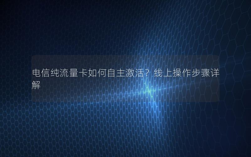 电信纯流量卡如何自主激活？线上操作步骤详解