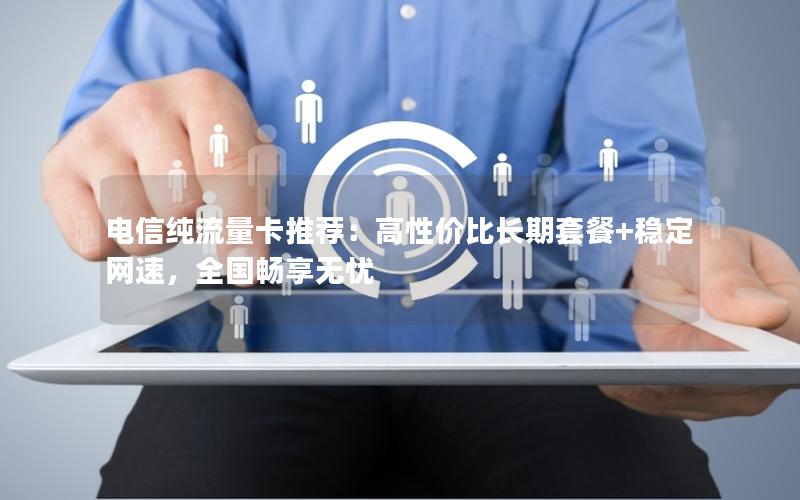 电信纯流量卡推荐：高性价比长期套餐+稳定网速，全国畅享无忧