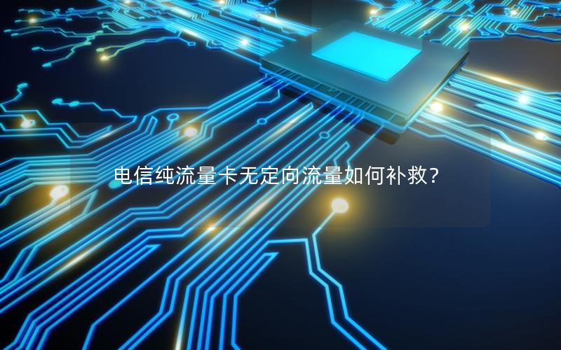 电信纯流量卡无定向流量如何补救？