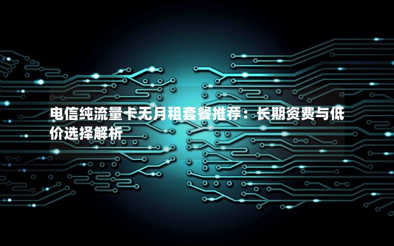 电信纯流量卡无月租套餐推荐：长期资费与低价选择解析