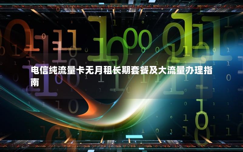 电信纯流量卡无月租长期套餐及大流量办理指南