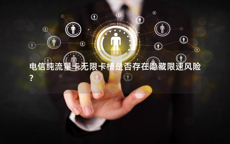 电信纯流量卡无限卡槽是否存在隐藏限速风险？