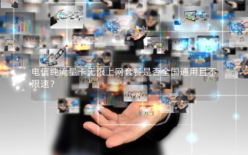电信纯流量卡无限上网套餐是否全国通用且不限速？