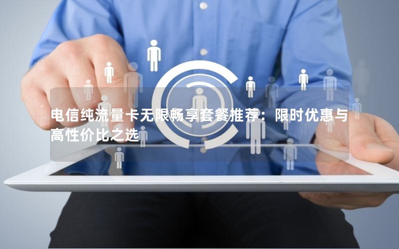 电信纯流量卡无限畅享套餐推荐：限时优惠与高性价比之选