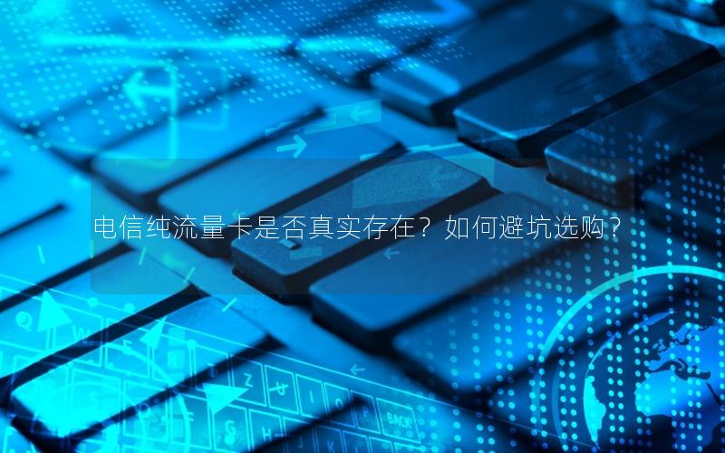 电信纯流量卡是否真实存在？如何避坑选购？