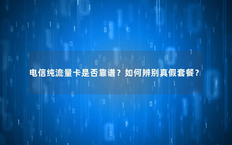 电信纯流量卡是否靠谱？如何辨别真假套餐？