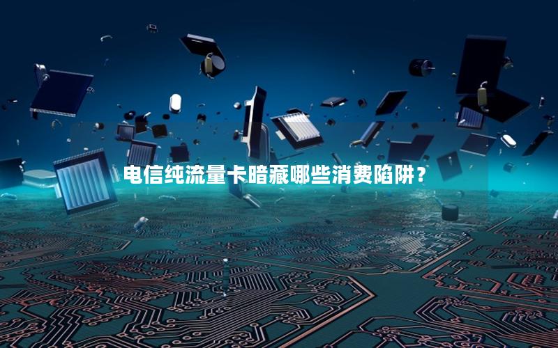 电信纯流量卡暗藏哪些消费陷阱？