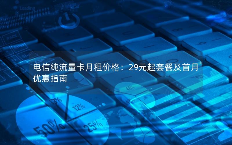 电信纯流量卡月租价格：29元起套餐及首月优惠指南