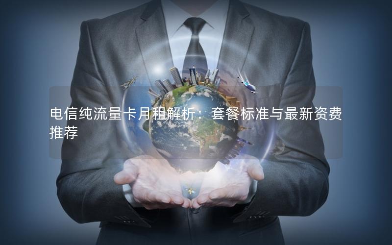 电信纯流量卡月租解析：套餐标准与最新资费推荐