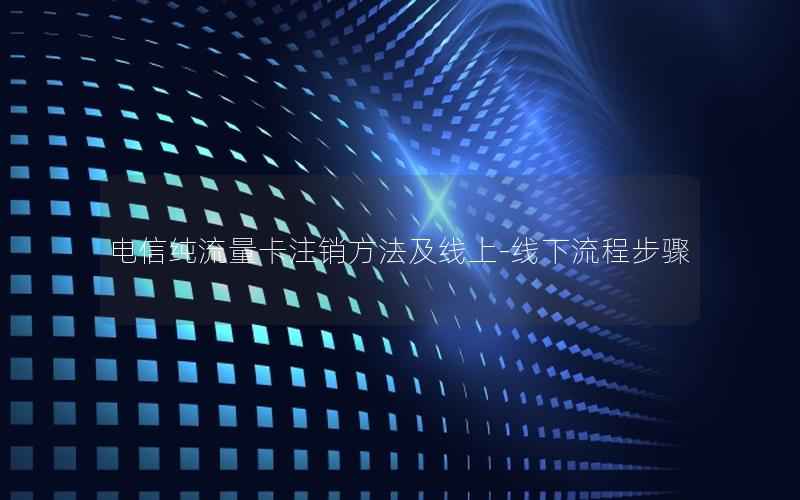 电信纯流量卡注销方法及线上-线下流程步骤