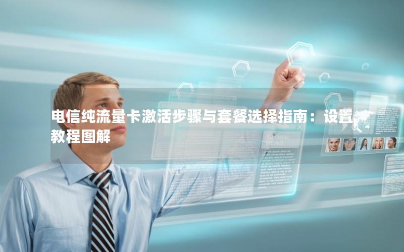 电信纯流量卡激活步骤与套餐选择指南：设置教程图解