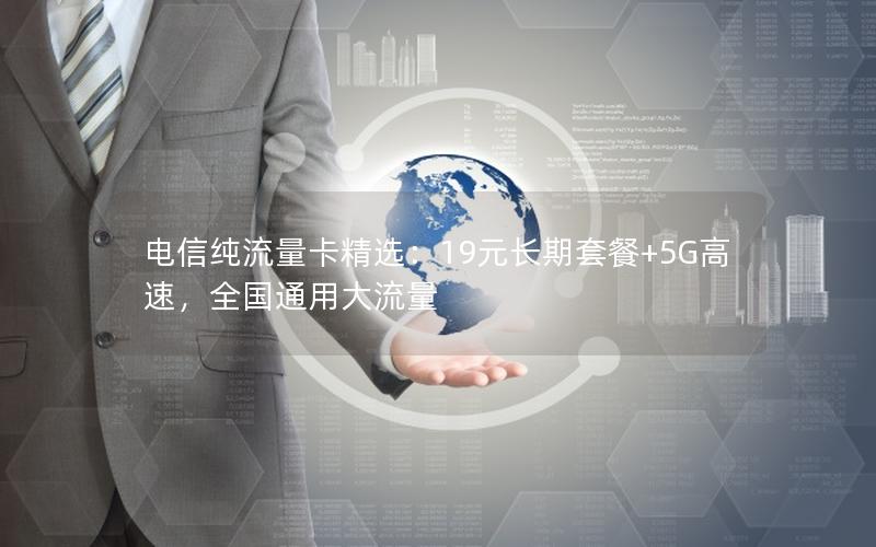 电信纯流量卡精选：19元长期套餐+5G高速，全国通用大流量